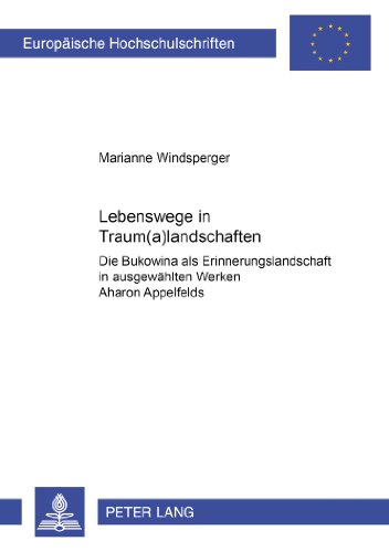 Lebenswege in Traum(a)landschaften: Die Bukowina als Erinnerungslandschaft in ausgewählten Werken Aharon Appelfelds (Europäische Hochschulschriften / ... / Publications Universitaires Européennes)