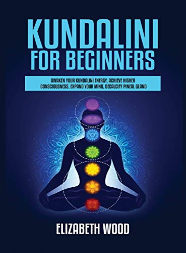 Kundalini for Beginners: Awaken Your Kundalini Energy, Achieve Higher Consciousness, Expand Your Mind, Decalcify Pineal Gland