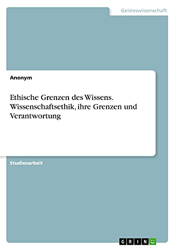 Ethische Grenzen des Wissens. Wissenschaftsethik, ihre Grenzen und Verantwortung