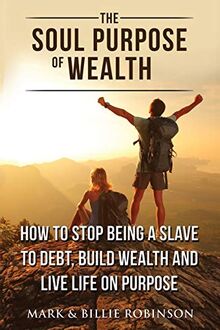 The Soul Purpose of Wealth: Stop being a slave to debt, build wealth and live life on purpose: How to stop being a slave to debt, build wealth and live life on purpose