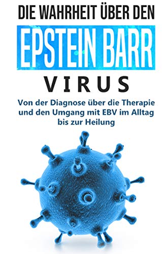 Die Wahrheit über den Epstein Barr Virus: Von der Diagnose über die Therapie und den Umgang mit EBV im Alltag bis zur Heilung
