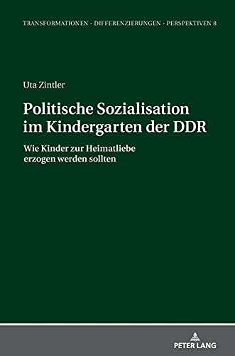Politische Sozialisation im Kindergarten der DDR: Wie Kinder zur Heimatliebe erzogen werden sollten (Transformationen – Differenzierungen – Perspektiven: Mainzer Studien zur Neuzeit, Band 8)