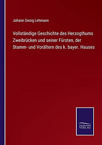 Vollständige Geschichte des Herzogthums Zweibrücken und seiner Fürsten, der Stamm- und Vorältern des k. bayer. Hauses