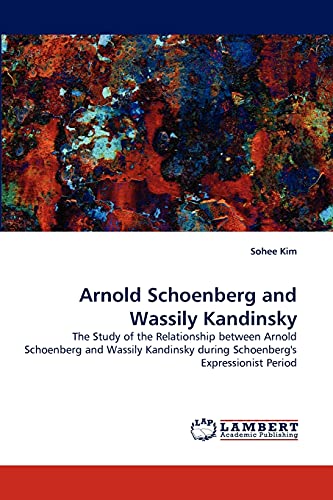 Arnold Schoenberg and Wassily Kandinsky: The Study of the Relationship between Arnold Schoenberg and Wassily Kandinsky during Schoenberg's Expressionist Period