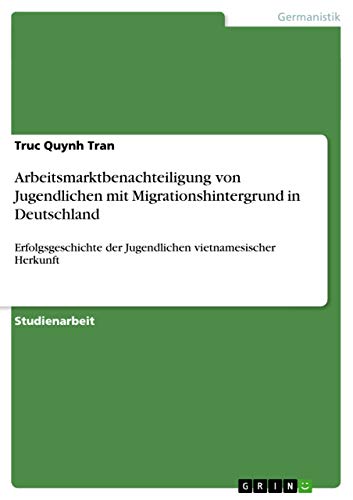 Arbeitsmarktbenachteiligung von Jugendlichen mit Migrationshintergrund in Deutschland: Erfolgsgeschichte der Jugendlichen vietnamesischer Herkunft