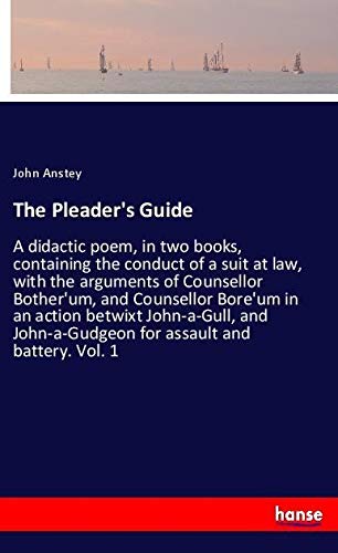 The Pleader's Guide: A didactic poem, in two books, containing the conduct of a suit at law, with the arguments of Counsellor Bother'um, and ... for assault and battery. Vol. 1