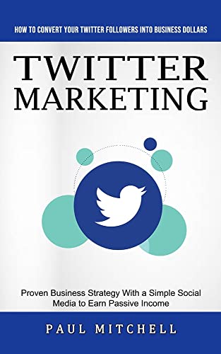 Twitter Marketing: How to Convert Your Twitter Followers Into Business Dollars (Proven Business Strategy With a Simple Social Media to Earn Passive Income)