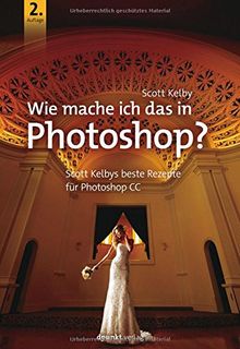 Wie mache ich das in Photoshop?: Scott Kelbys beste Rezepte für Photoshop CC