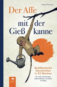 Der Affe mit der Gießkanne – Buddhistische Geschichten in 52 Wochen: Für mehr Achtsamkeit, Selbstreflexion und Glück im Alltag