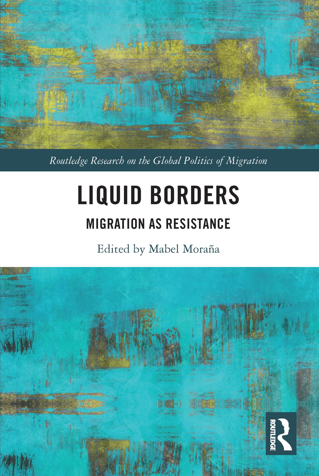 Liquid Borders: Migration as Resistance (Routledge Research on the Global Politics of Migration)
