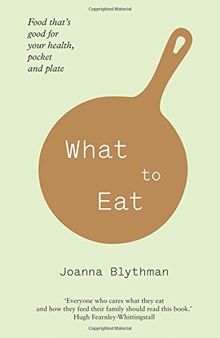 What to Eat: Food That's Good for Your Health, Pocket and Plate. Joanna Blythman