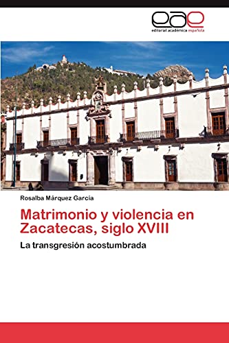 Matrimonio y violencia en Zacatecas, siglo XVIII: La transgresión acostumbrada