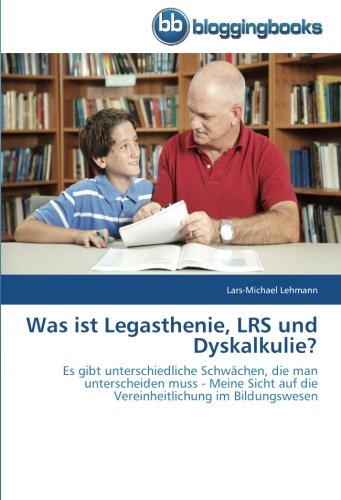 Was ist Legasthenie, LRS und Dyskalkulie?: Es gibt unterschiedliche Schwächen, die man unterscheiden muss - Meine Sicht auf die Vereinheitlichung im Bildungswesen