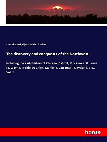 The discovery and conquests of the Northwest:: Including the early history of Chicago, Detroit, Vincennes, St. Louis, Ft. Wayne, Prairie du Chien, Marietta, Cincinnati, Cleveland, etc., - Vol. 1
