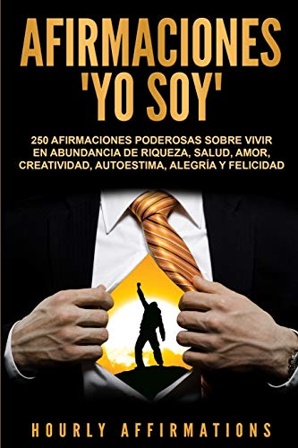 Afirmaciones Yo soy: 250 afirmaciones poderosas sobre vivir en abundancia de riqueza, salud, amor, creatividad, autoestima, alegría y felicidad