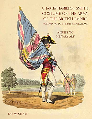 Ray Westlake A Guide To Military Art - Charles Hamilton Smith's Costume Of The Army Of The British Empire, According To The 1814 Regulations