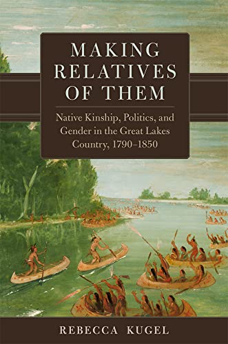 Making Relatives of Them: Native Kinship, Politics, and Gender in the Great Lakes Country, 1790-1850 (New Directions in Native American Studies, 21)