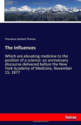 The Influences: Which are elevating medicine to the position of a science: an anniversary discourse delivered before the New York Academy of Medicine, November 15, 1877