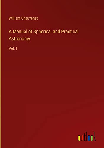A Manual of Spherical and Practical Astronomy: Vol. I