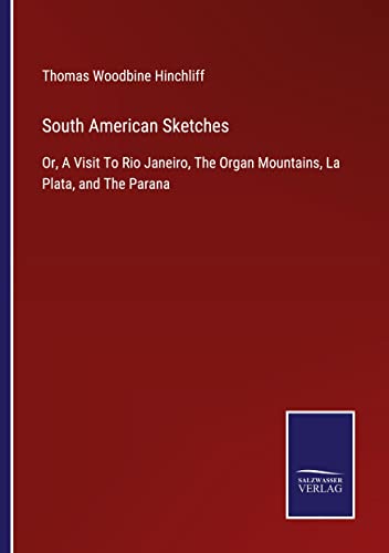 South American Sketches: Or, A Visit To Rio Janeiro, The Organ Mountains, La Plata, and The Parana