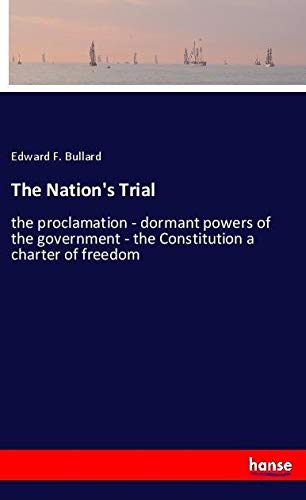 The Nation's Trial: the proclamation - dormant powers of the government - the Constitution a charter of freedom