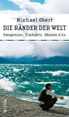 Die Ränder der Welt: Patagonien, Timbuktu, Bhutan & Co.: Patagonien, Timbuktu, Bhutan und Co