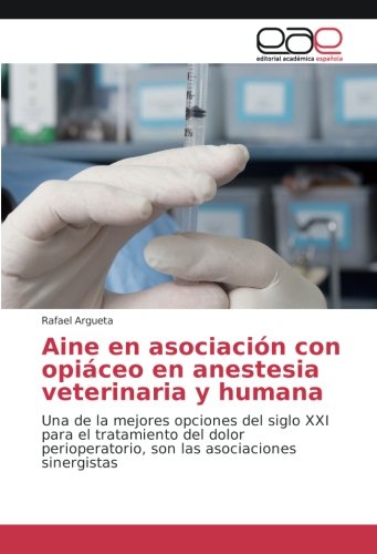 Aine en asociación con opiáceo en anestesia veterinaria y humana: Una de la mejores opciones del siglo XXI para el tratamiento del dolor perioperatorio, son las asociaciones sinergistas
