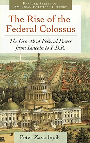 The Rise of the Federal Colossus: The Growth of Federal Power from Lincoln to F.D.R. (Praeger Series on American Political Culture)