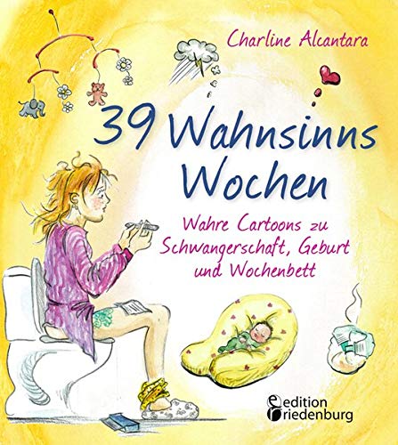 Alcantara, Charline: 39 Wahnsinns Wochen - Wahre Cartoons zu Schwangerschaft, Geburt und Wochenbett