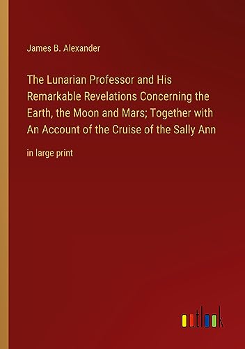 The Lunarian Professor and His Remarkable Revelations Concerning the Earth, the Moon and Mars; Together with An Account of the Cruise of the Sally Ann: in large print