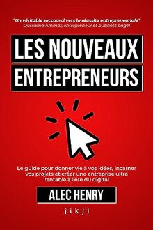 Les Nouveaux Entrepreneurs: Le guide pour donner vie à vos idées, incarner vos projets et créer une entreprise ultra rentable à l’ère du digital