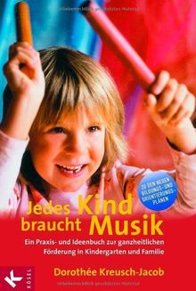 Jedes Kind braucht Musik: Ein Praxis- und Ideenbuch zur ganzheitlichen Förderung in Kindergarten und Familie