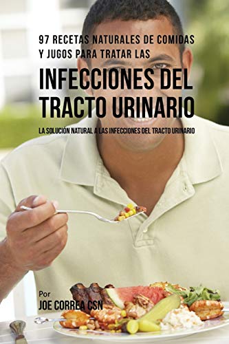 97 Recetas Naturales de Comidas y Jugos Para Tratar Las Infecciones Del Tracto Urinario: La Solución Natural A Las Infecciones Del Tracto Urinario