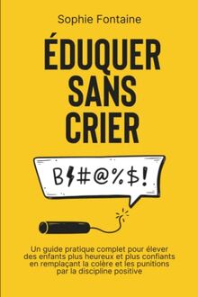 Éduquer Sans Crier: Un guide pratique complet pour élever des enfants plus heureux et plus confiants en remplaçant la colère et les punitions par la discipline positive