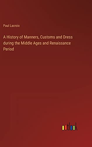 A History of Manners, Customs and Dress during the Middle Ages and Renaissance Period