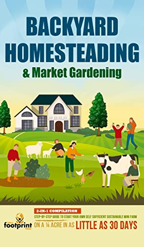 Backyard Homesteading & Market Gardening: 2-in-1 Compilation Step-By-Step Guide to Start Your Own Self Sufficient Sustainable Mini Farm on a ¼ Acre In as Little as 30 Days