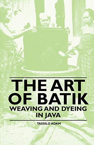Tassilo Adam The Art Of Batik - Weaving And Dyeing In Java