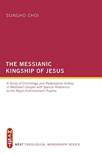 The Messianic Kingship of Jesus: A Study of Christology and Redemptive History in Matthew's Gospel with Special Reference to the Royal-Enthronement Psalms (West Theological Monograph Series)