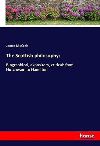 The Scottish philosophy:: Biographical, expository, critical: from Hutcheson to Hamilton