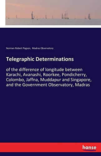 Telegraphic Determinations: of the difference of longitude between Karachi, Avanashi, Roorkee, Pondicherry, Colombo, Jaffna, Muddapur and Singapore, and the Government Observatory, Madras