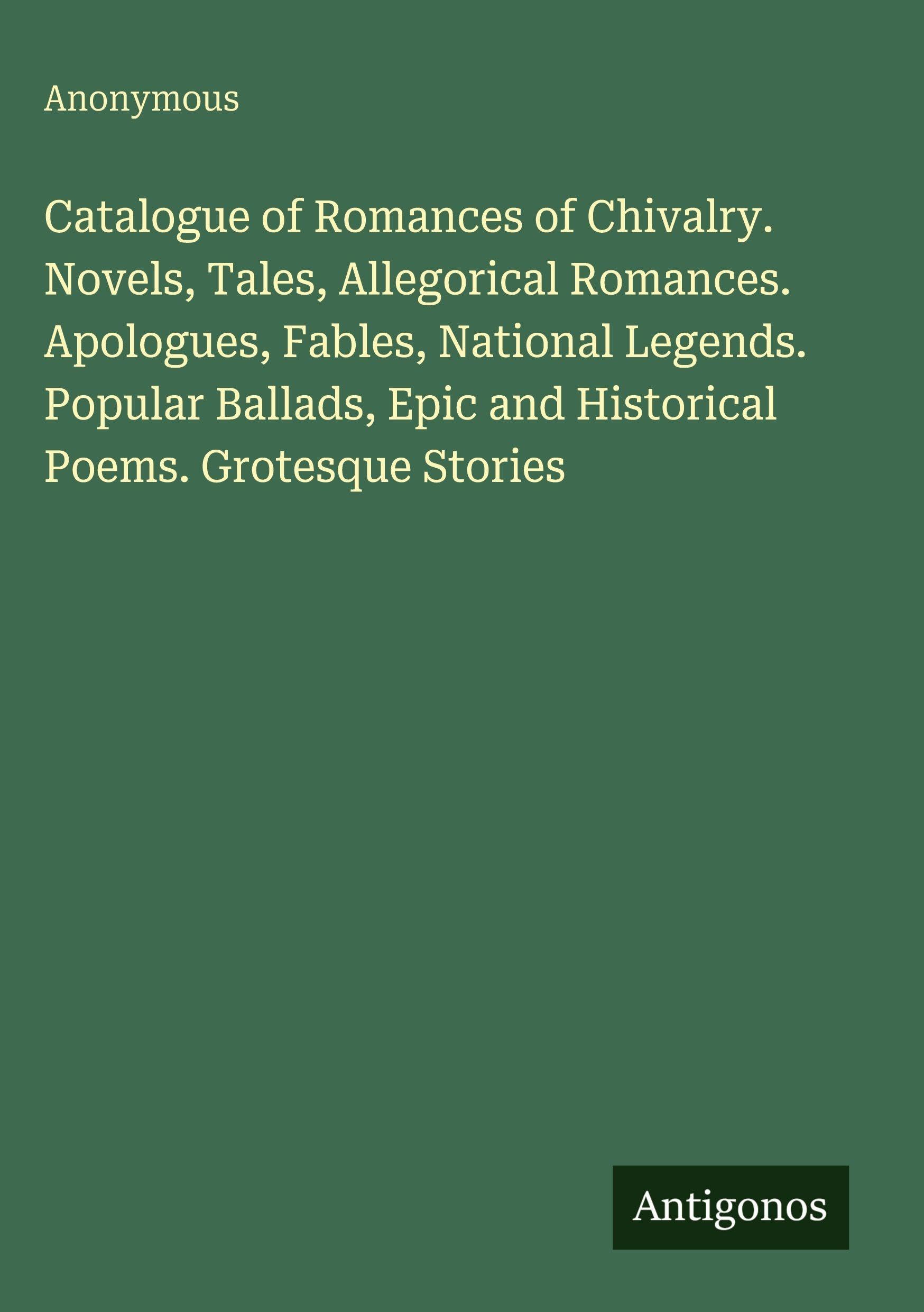 Catalogue of Romances of Chivalry. Novels, Tales, Allegorical Romances. Apologues, Fables, National Legends. Popular Ballads, Epic and Historical Poems. Grotesque Stories