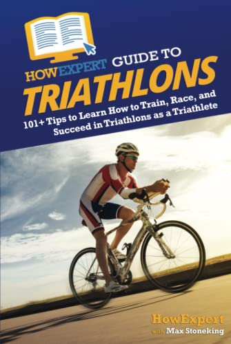 HowExpert Guide to Triathlons: 101+ Tips to Learn How to Train, Race, and Succeed in Triathlons as a Triathlete