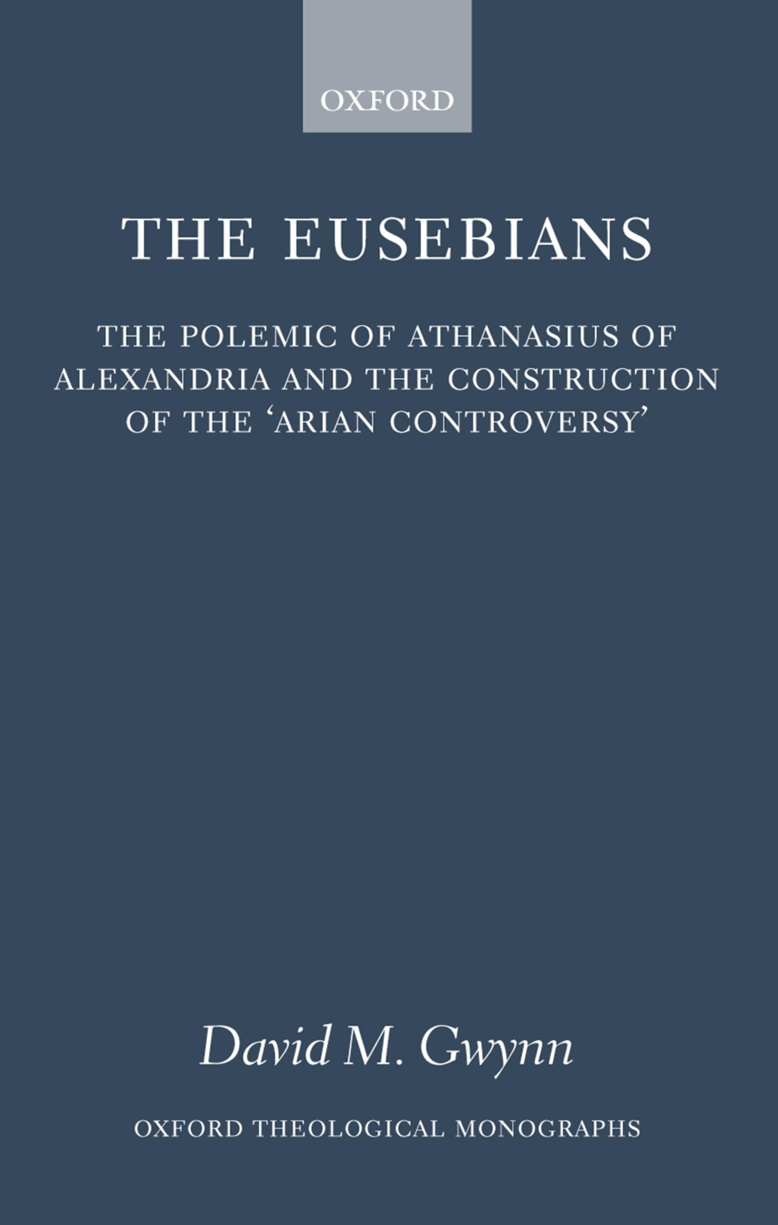 The Eusebians: The Polemic of Athanasius of Alexandria and the Construction of the Arian Controversy (Oxford Theological Monographs)