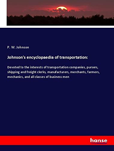 Johnson's encyclopaedia of transportation:: Devoted to the interests of transportation companies, pursers, shipping and freight clerks, manufacturers, ... mechanics, and all classes of business men