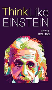 Think Like Einstein: Think Smarter, Creatively Solve Problems, and Sharpen Your Judgment. How to Develop a Logical Approach to Life and Ask: Think ... Approach to Life and Ask the Right Questions