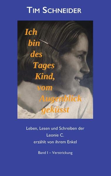 Ich bin des Tages Kind, vom Augenblick geküsst: Leben, Lesen und Schreibern der Leonie C., erzählt von ihrem Enkel - Band I: Verstrickung