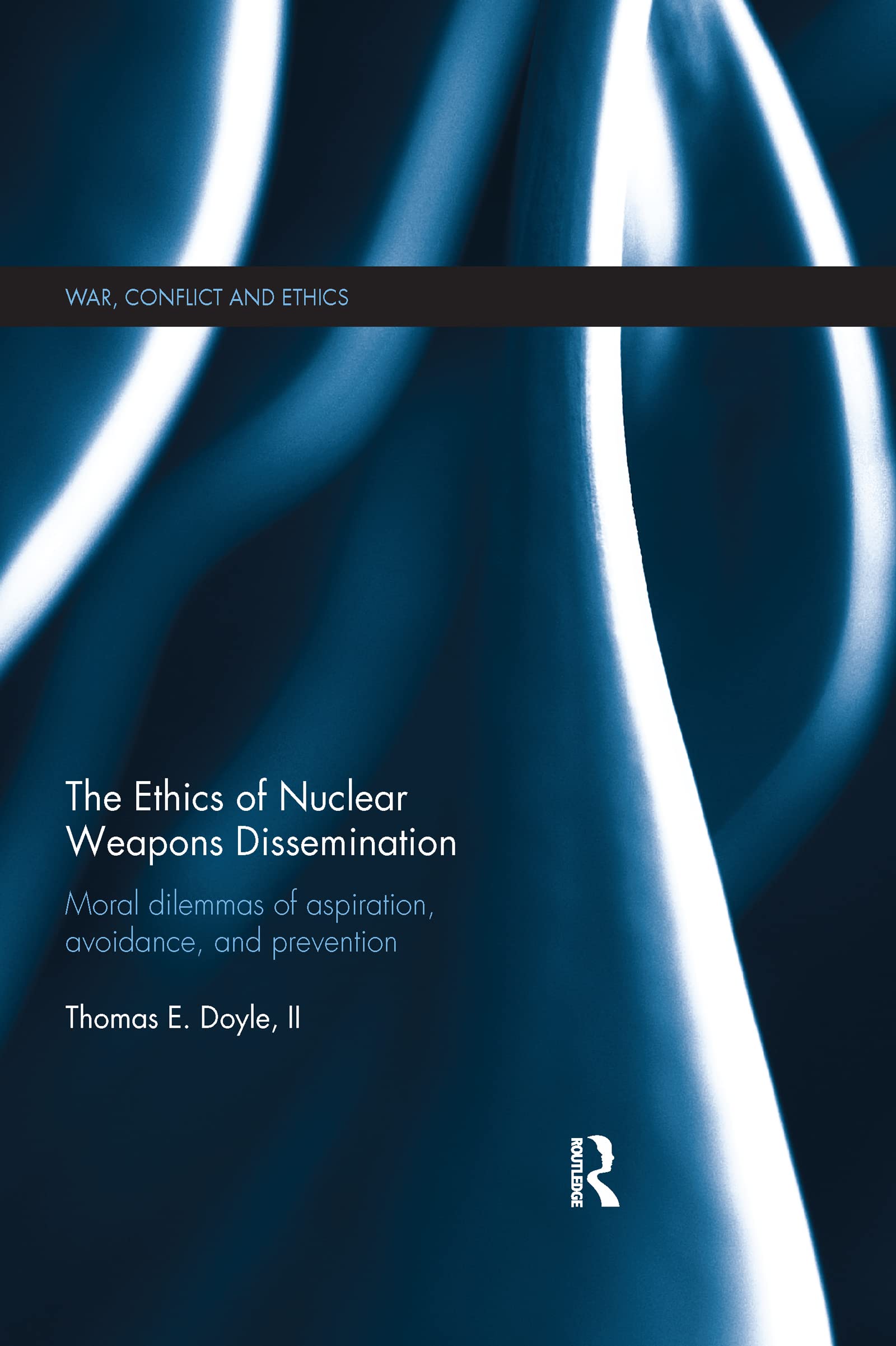 Ii Doyle The Ethics Of Nuclear Weapons Dissemination, Moral Dilemmas Of Aspiration, Avoidance And Prevention (War, Conflict And Ethics)