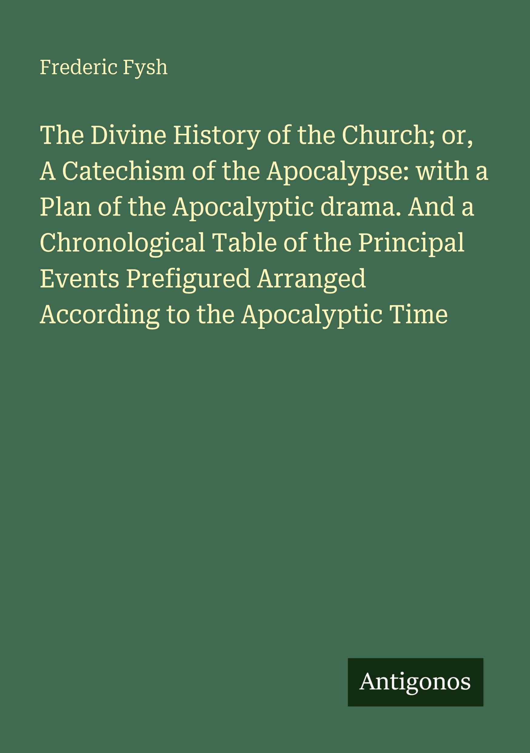 The Divine History of the Church; or, A Catechism of the Apocalypse: with a Plan of the Apocalyptic drama. And a Chronological Table of the Principal ... Arranged According to the Apocalyptic Time