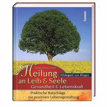 Hildegard von Bingen - Heilung an Leib & Seele: Gesundheit & Lebenskraft. Praktische Ratschläge zur positiven Lebensgestaltung