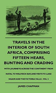 Travels In The Interior Of South Africa, Comprising Fifteen Hears, Bunting And Crading - With Journeys Across The Continent From Natal To Walvisch ... To Lake Ngami And The Victoria Falls - Vol 2